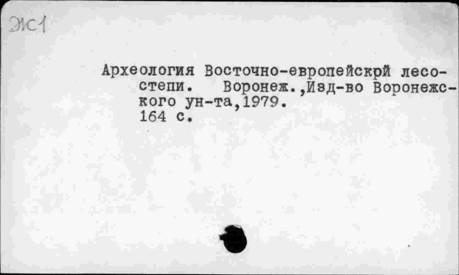 ﻿Археология Восточно-европейскрй лесостепи. Воронеж.,изд-во Воронежского ун-та,1979. 164 с.